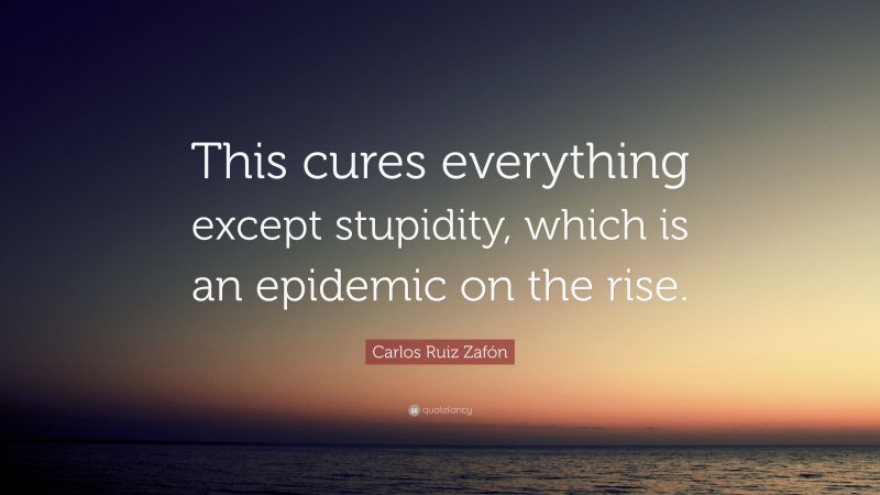 Carlos Ruiz Zafón Quote: “This cures everything except stupidity, which is an epidemic on the rise.”