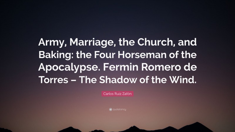 Carlos Ruiz Zafón Quote: “Army, Marriage, the Church, and Baking: the Four Horseman of the Apocalypse. Fermin Romero de Torres – The Shadow of the Wind.”