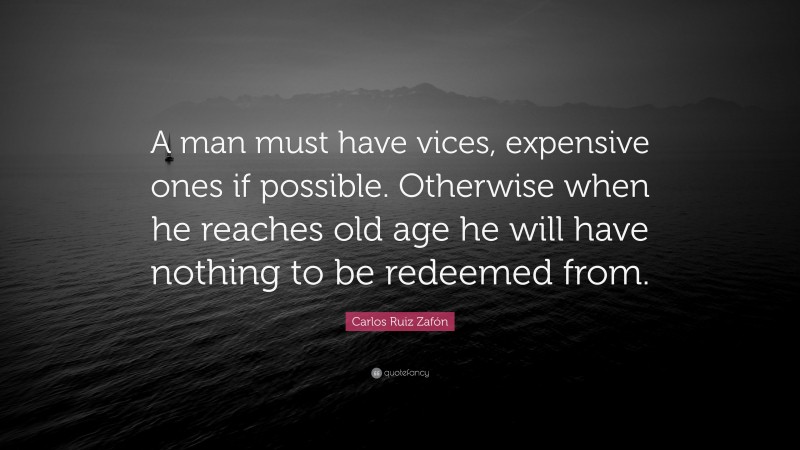 Carlos Ruiz Zafón Quote: “A man must have vices, expensive ones if possible. Otherwise when he reaches old age he will have nothing to be redeemed from.”