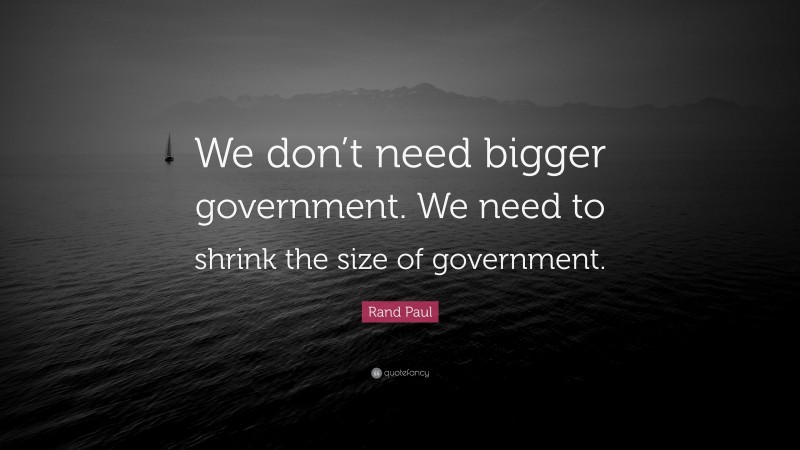 Rand Paul Quote: “We don’t need bigger government. We need to shrink the size of government.”