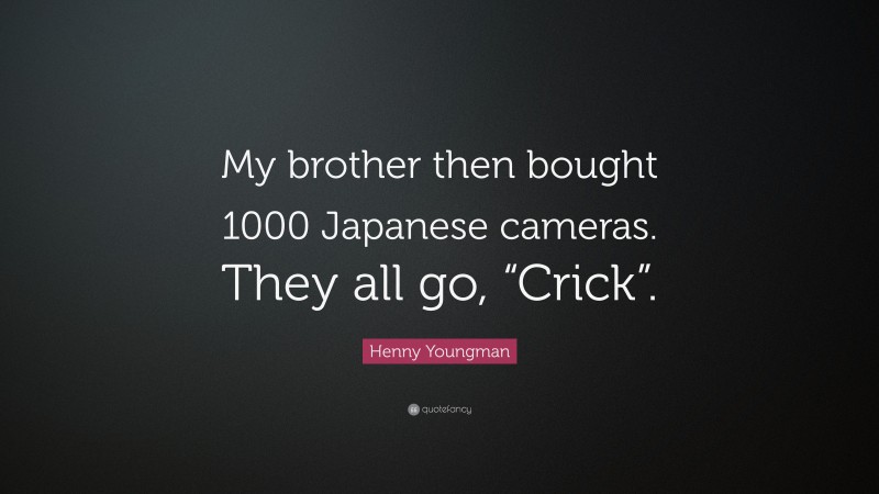 Henny Youngman Quote: “My brother then bought 1000 Japanese cameras. They all go, “Crick”.”