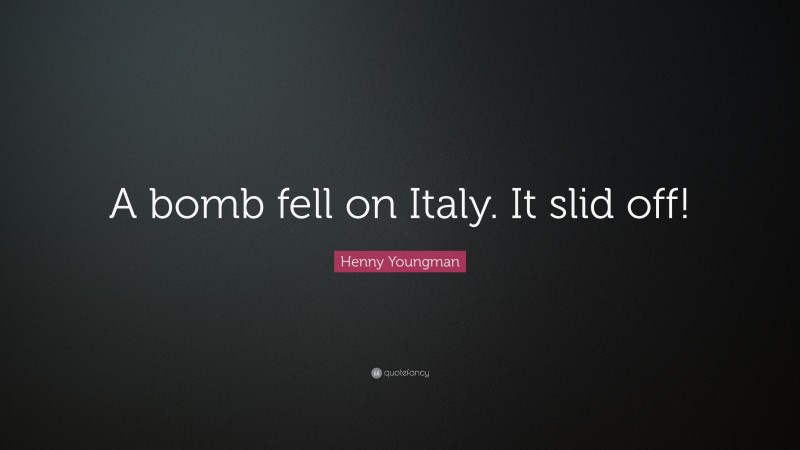 Henny Youngman Quote: “A bomb fell on Italy. It slid off!”