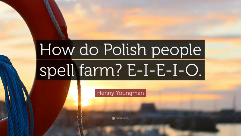 Henny Youngman Quote: “How do Polish people spell farm? E-I-E-I-O.”