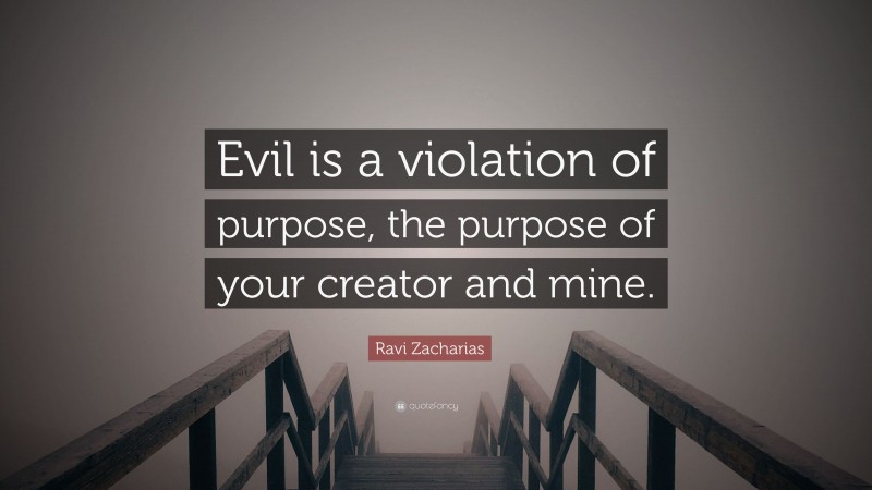 Ravi Zacharias Quote: “Evil is a violation of purpose, the purpose of your creator and mine.”