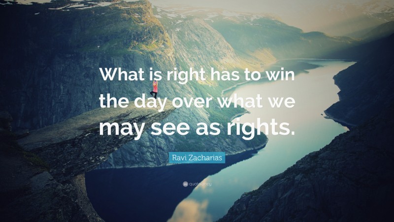 Ravi Zacharias Quote: “What is right has to win the day over what we may see as rights.”
