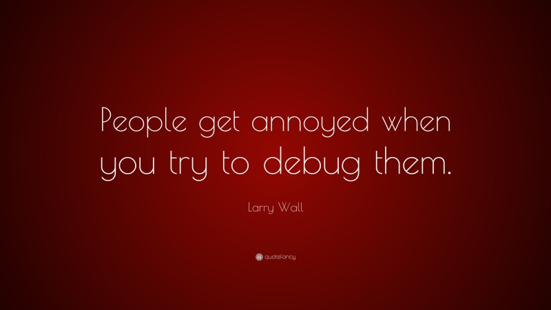 Larry Wall Quote: “People get annoyed when you try to debug them.”