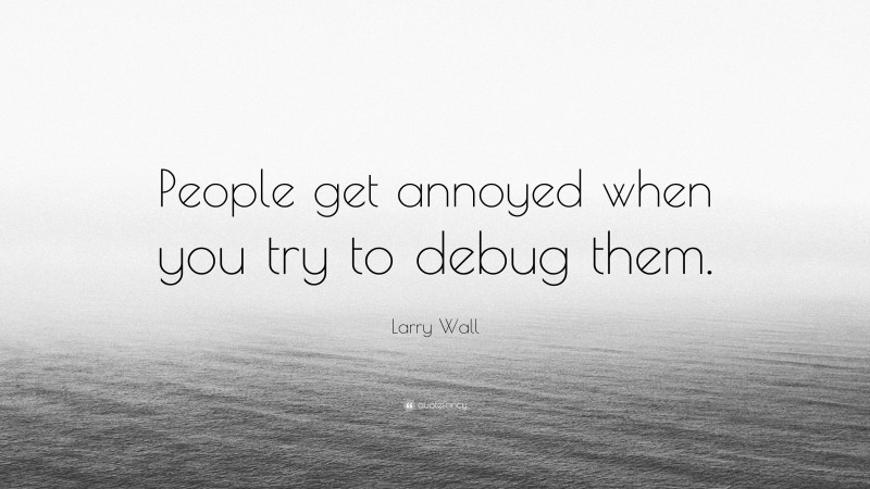 Larry Wall Quote: “People get annoyed when you try to debug them.”