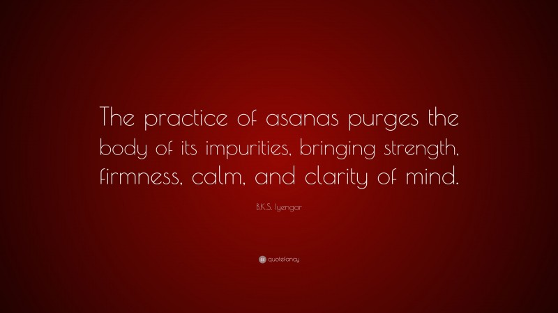 B.K.S. Iyengar Quote: “The practice of asanas purges the body of its impurities, bringing strength, firmness, calm, and clarity of mind.”