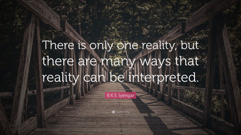 B.K.S. Iyengar Quote: “There is only one reality, but there are many ways that reality can be interpreted.”