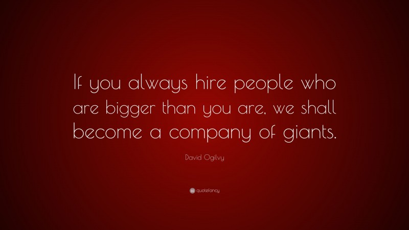 David Ogilvy Quote: “If you always hire people who are bigger than you are, we shall become a company of giants.”