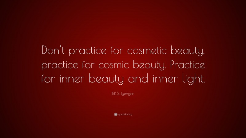 B.K.S. Iyengar Quote: “Don’t practice for cosmetic beauty, practice for cosmic beauty. Practice for inner beauty and inner light.”