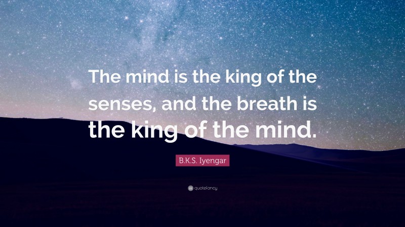 B.K.S. Iyengar Quote: “The mind is the king of the senses, and the breath is the king of the mind.”