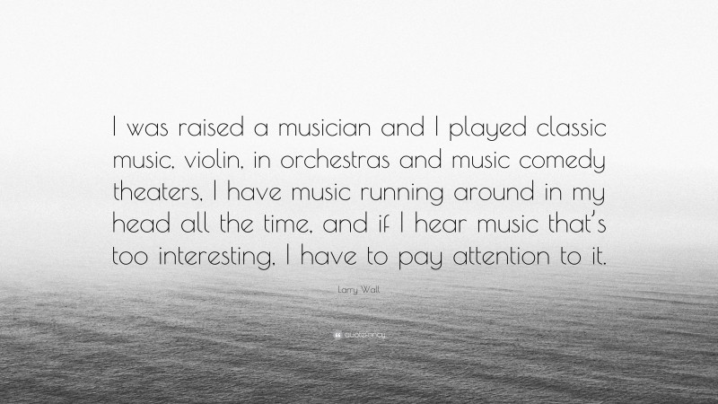 Larry Wall Quote: “I was raised a musician and I played classic music, violin, in orchestras and music comedy theaters, I have music running around in my head all the time, and if I hear music that’s too interesting, I have to pay attention to it.”