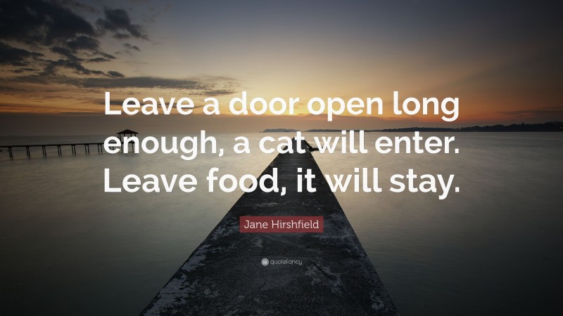 Jane Hirshfield Quote: “Leave a door open long enough, a cat will enter. Leave food, it will stay.”