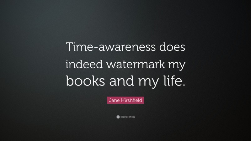 Jane Hirshfield Quote: “Time-awareness does indeed watermark my books and my life.”