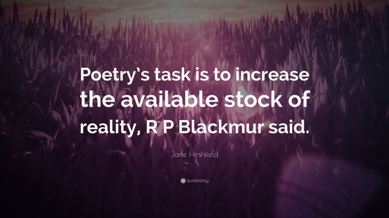 Jane Hirshfield Quote: “Poetry’s task is to increase the available stock of reality, R P Blackmur said.”
