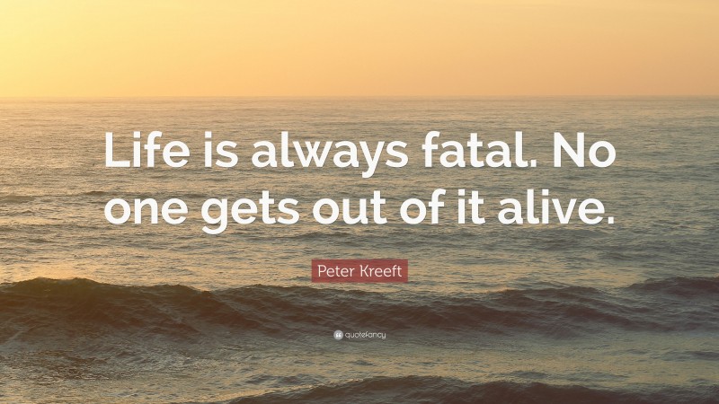 Peter Kreeft Quote: “Life is always fatal. No one gets out of it alive.”