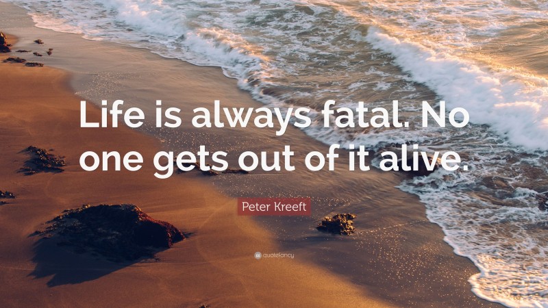 Peter Kreeft Quote: “Life is always fatal. No one gets out of it alive.”
