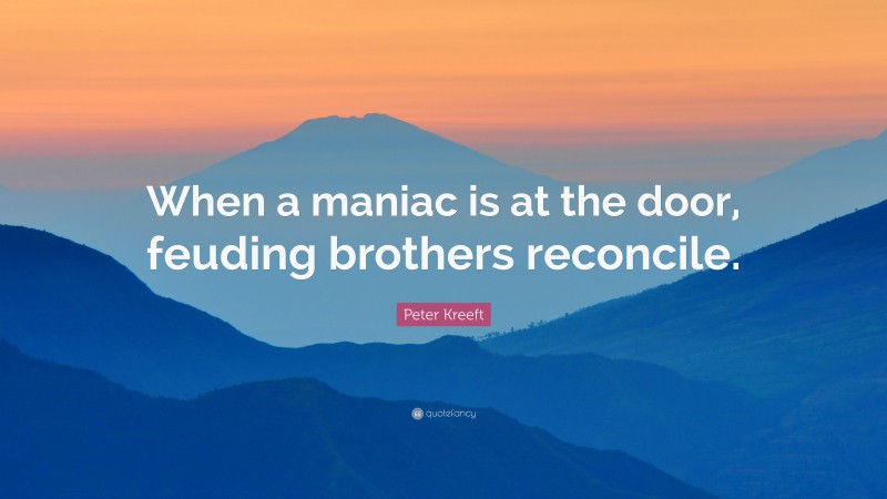 Peter Kreeft Quote: “When a maniac is at the door, feuding brothers reconcile.”