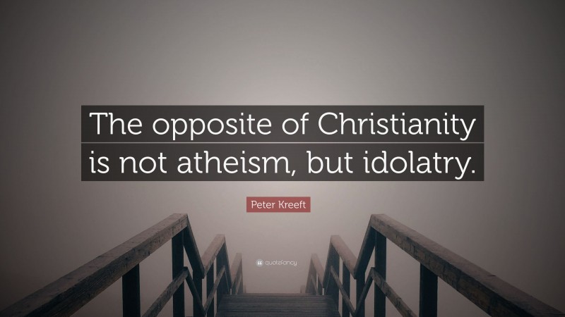 Peter Kreeft Quote: “The opposite of Christianity is not atheism, but idolatry.”