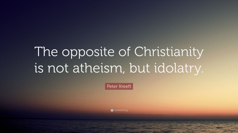 Peter Kreeft Quote: “The opposite of Christianity is not atheism, but idolatry.”