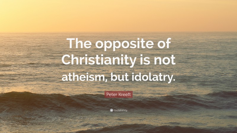 Peter Kreeft Quote: “The opposite of Christianity is not atheism, but idolatry.”