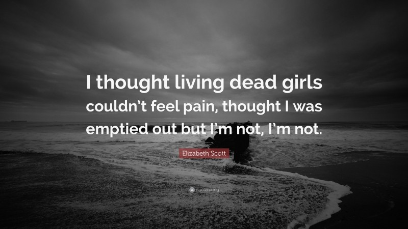 Elizabeth Scott Quote: “I thought living dead girls couldn’t feel pain, thought I was emptied out but I’m not, I’m not.”