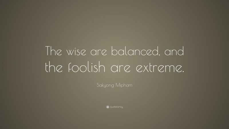 Sakyong Mipham Quote: “The wise are balanced, and the foolish are extreme.”