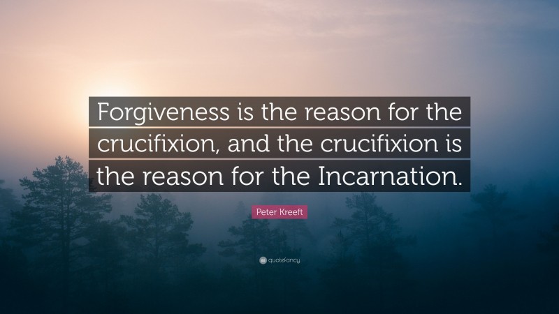 Peter Kreeft Quote: “Forgiveness is the reason for the crucifixion, and the crucifixion is the reason for the Incarnation.”