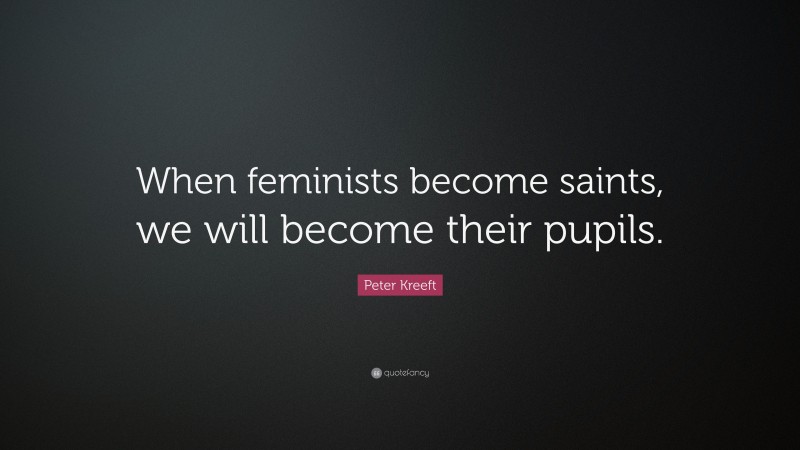 Peter Kreeft Quote: “When feminists become saints, we will become their pupils.”