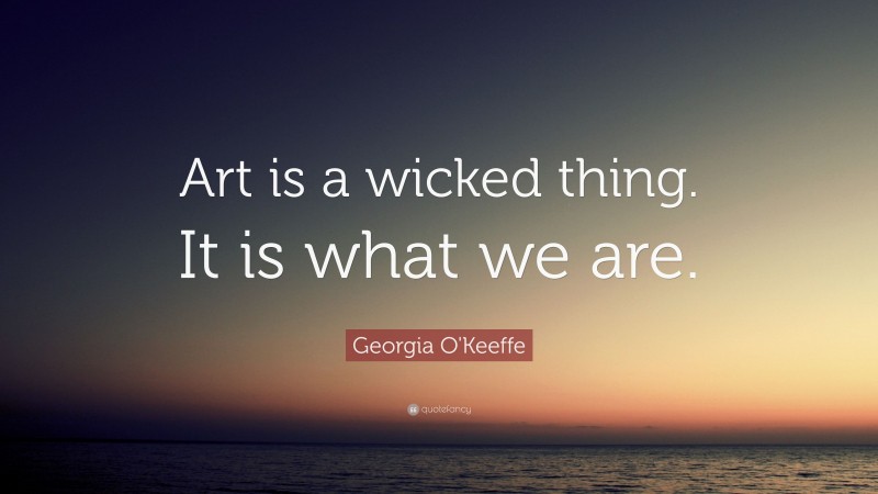 Georgia O'Keeffe Quote: “Art is a wicked thing. It is what we are.”