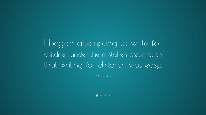 Robin Hobb Quote: “I began attempting to write for children under the mistaken assumption that writing for children was easy.”