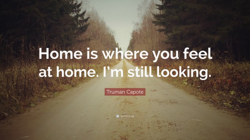 Truman Capote Quote: “Home is where you feel at home. I’m still looking.”