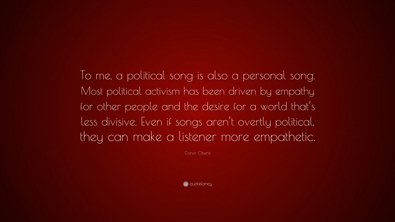 Conor Oberst Quote: “To me, a political song is also a personal song. Most political activism has been driven by empathy for other people and the desire for a world that’s less divisive. Even if songs aren’t overtly political, they can make a listener more empathetic.”
