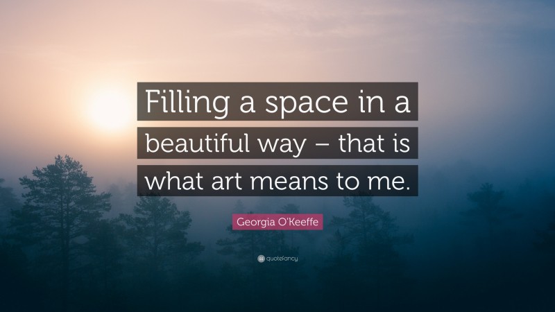 Georgia O'Keeffe Quote: “Filling a space in a beautiful way – that is what art means to me.”