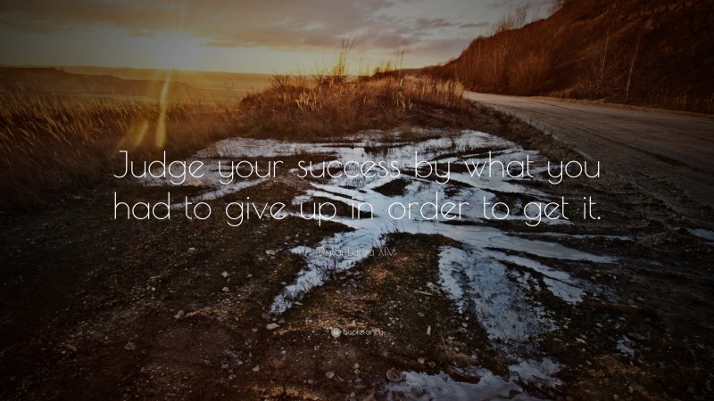 Dalai Lama XIV Quote: “Judge your success by what you had to give up in order to get it.”