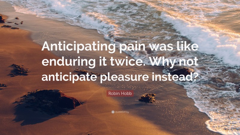 Robin Hobb Quote: “Anticipating pain was like enduring it twice. Why not anticipate pleasure instead?”