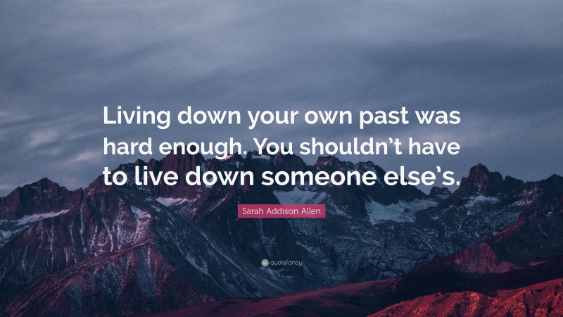 Sarah Addison Allen Quote: “Living down your own past was hard enough. You shouldn’t have to live down someone else’s.”