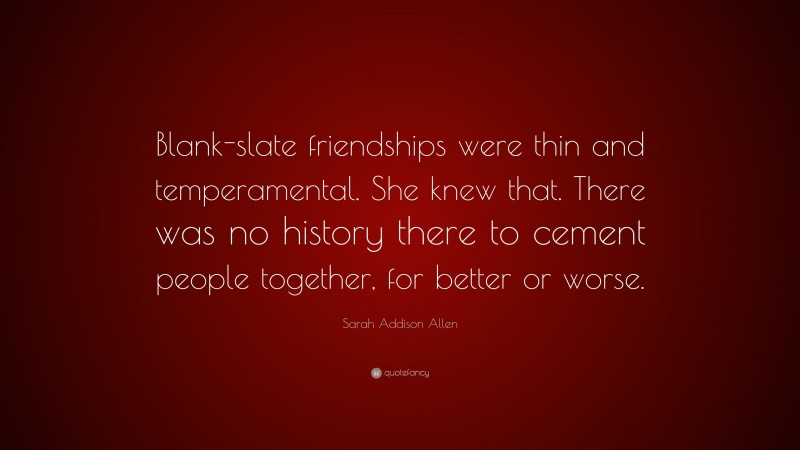 Sarah Addison Allen Quote: “Blank-slate friendships were thin and temperamental. She knew that. There was no history there to cement people together, for better or worse.”
