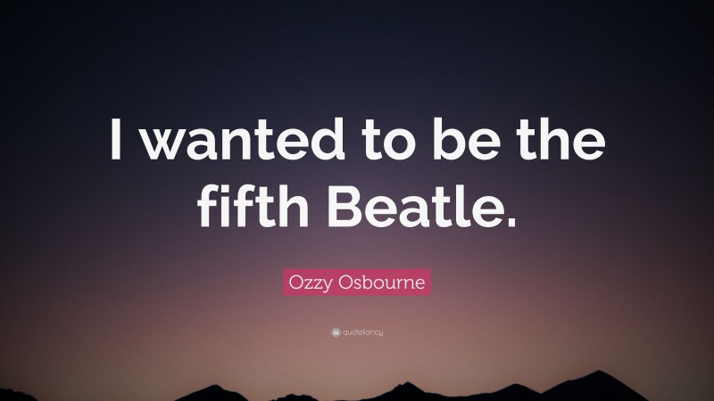 Ozzy Osbourne Quote: “I wanted to be the fifth Beatle.”