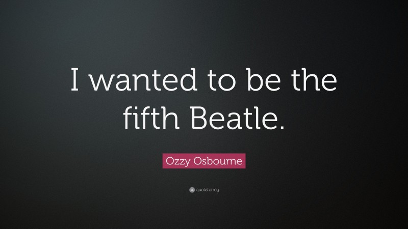 Ozzy Osbourne Quote: “I wanted to be the fifth Beatle.”