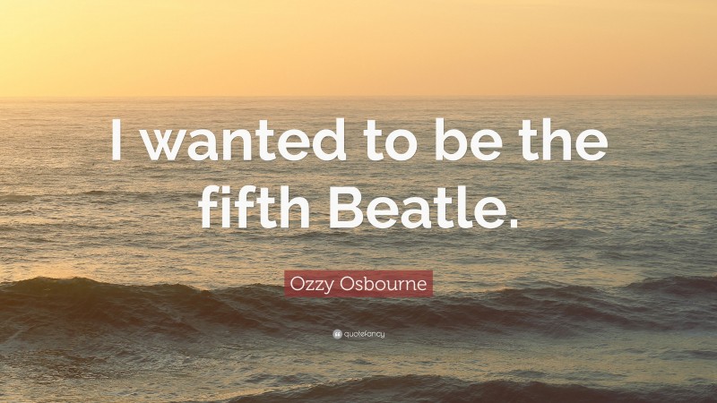 Ozzy Osbourne Quote: “I wanted to be the fifth Beatle.”
