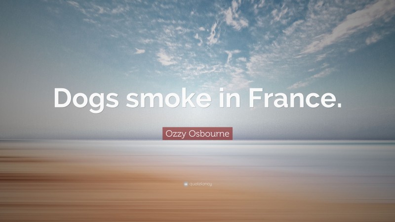 Ozzy Osbourne Quote: “Dogs smoke in France.”