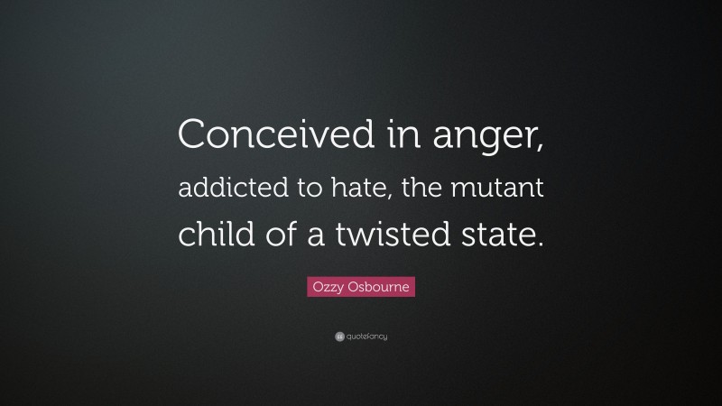 Ozzy Osbourne Quote: “Conceived in anger, addicted to hate, the mutant child of a twisted state.”