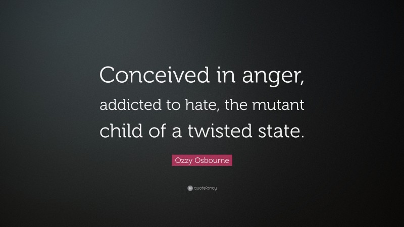 Ozzy Osbourne Quote: “Conceived in anger, addicted to hate, the mutant child of a twisted state.”
