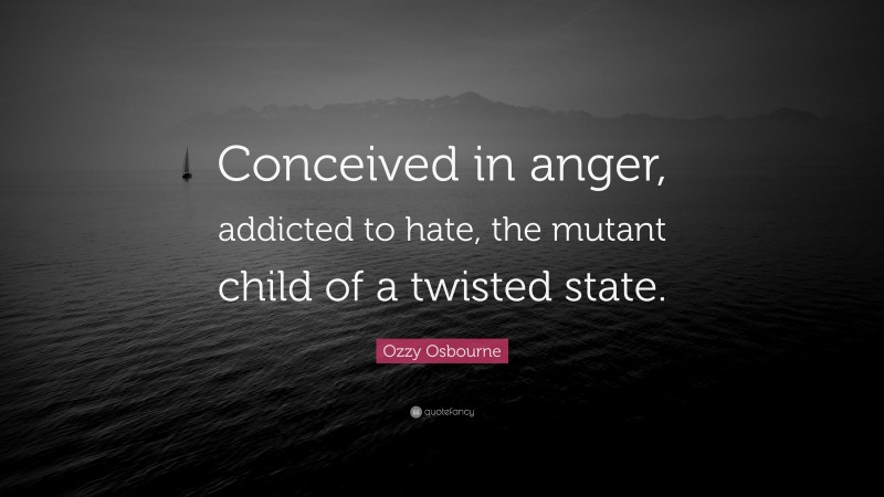 Ozzy Osbourne Quote: “Conceived in anger, addicted to hate, the mutant child of a twisted state.”