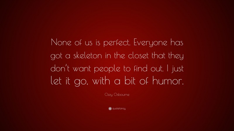 Ozzy Osbourne Quote: “None of us is perfect. Everyone has got a skeleton in the closet that they don’t want people to find out. I just let it go, with a bit of humor.”
