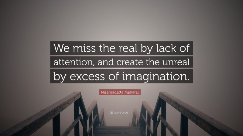 Nisargadatta Maharaj Quote: “We miss the real by lack of attention, and create the unreal by excess of imagination.”
