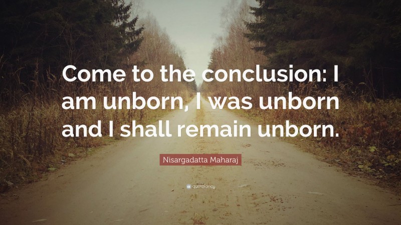 Nisargadatta Maharaj Quote: “Come to the conclusion: I am unborn, I was unborn and I shall remain unborn.”