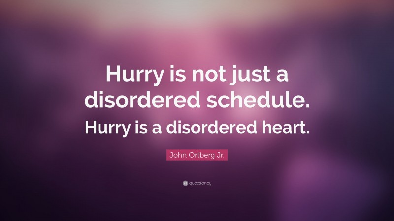 John Ortberg Jr. Quote: “Hurry is not just a disordered schedule. Hurry is a disordered heart.”